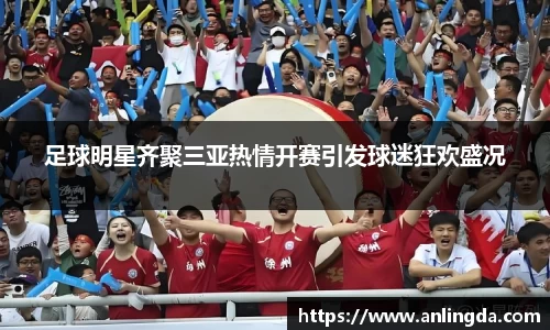 足球明星齐聚三亚热情开赛引发球迷狂欢盛况
