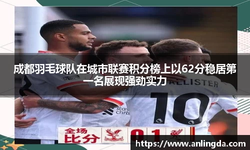 成都羽毛球队在城市联赛积分榜上以62分稳居第一名展现强劲实力